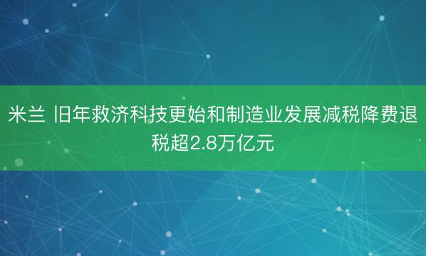 米兰 旧年救济科技更始和制造业发展减税降费退税超2.8万亿元