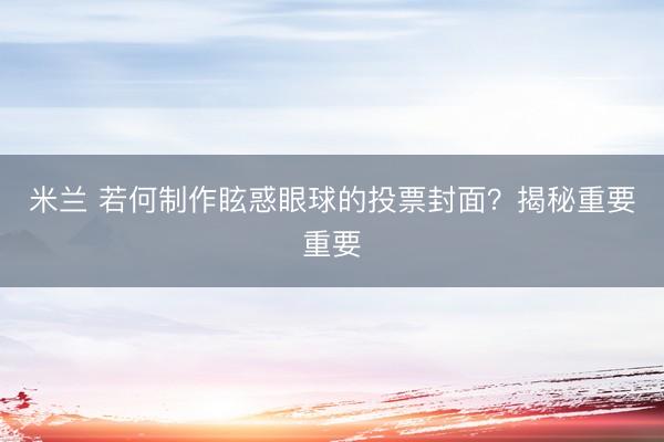 米兰 若何制作眩惑眼球的投票封面?揭秘重要重要
