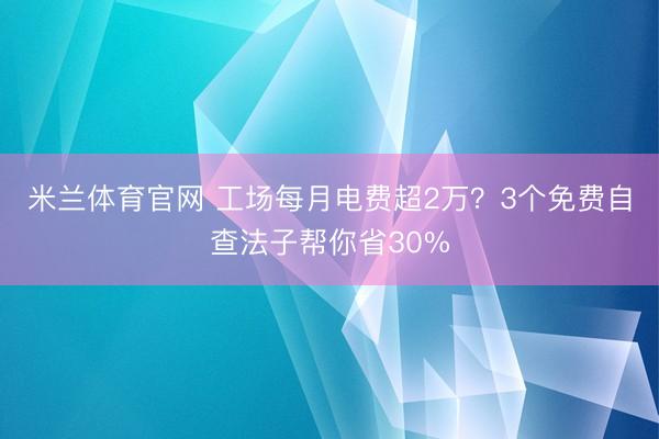 米兰体育官网 工场每月电费超2万?3个免费自查法子帮你省30%