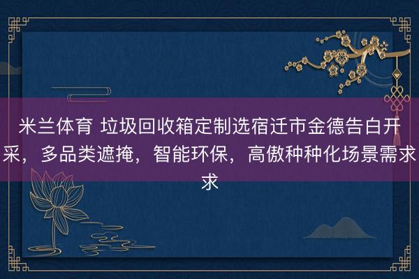 米兰体育 垃圾回收箱定制选宿迁市金德告白开采，多品类遮掩，智能环保，高傲种种化场景需求