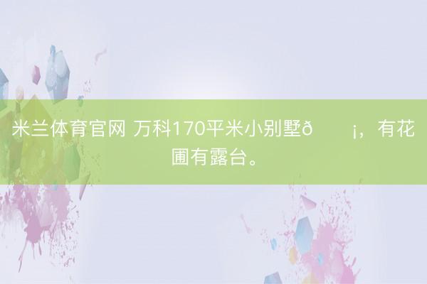 米兰体育官网 万科170平米小别墅🏡，<a href=