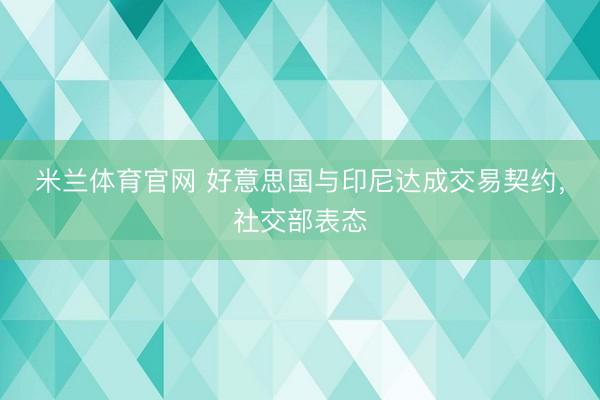米兰体育官网 好意思国与印尼达成交易契约，社交部表态