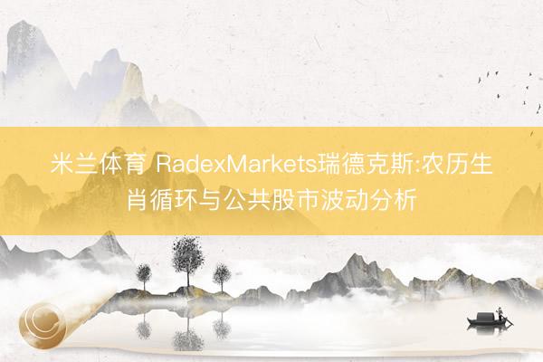米兰体育 RadexMarkets瑞德克斯:农历生肖循环与公共股市波动分析