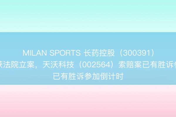 MILAN SPORTS 长药控股(300391)索赔案再获法院立案,天沃科技(002564)索赔案已有胜诉参加倒计时