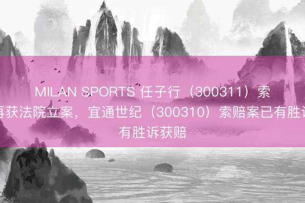 MILAN SPORTS 任子行(300311)索赔案再获法院立案,宜通世纪(300310)索赔案已有胜诉获赔