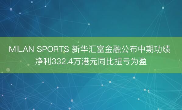 MILAN SPORTS 新华汇富金融公布中期功绩 净利332.4万港元同比扭亏为盈