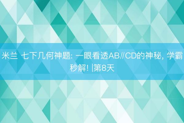 米兰 七下几何神题: 一眼看透AB∥CD的神秘, 学霸秒解! |第8天