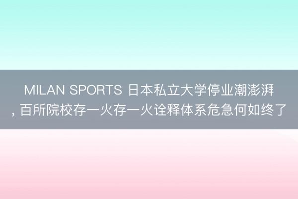 MILAN SPORTS 日本私立大学停业潮澎湃， 百所院校存一火存一火诠释体系危急何如终了