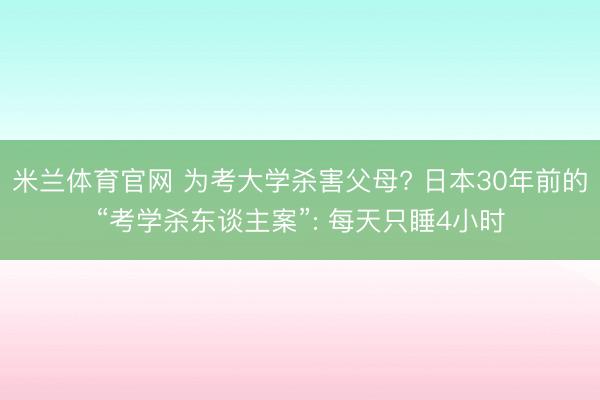 米兰体育官网 为考大学杀害父母? 日本30年前的“考学杀东谈主案”: 每天只睡4小时