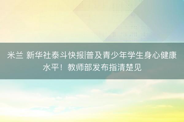 米兰 新华社泰斗快报|普及青少年学生身心健康水平！教师部发布指清楚见