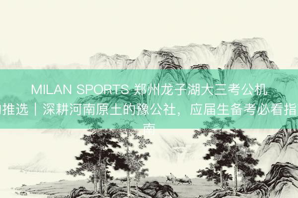 MILAN SPORTS 郑州龙子湖大三考公机构推选|深耕河南原土的豫公社,应届生备考必看指南