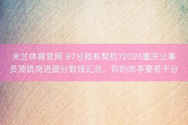 米兰体育官网 97分就有契机?2026重庆公事员笼统岗进面分数线汇总,你的岗亭要若干分