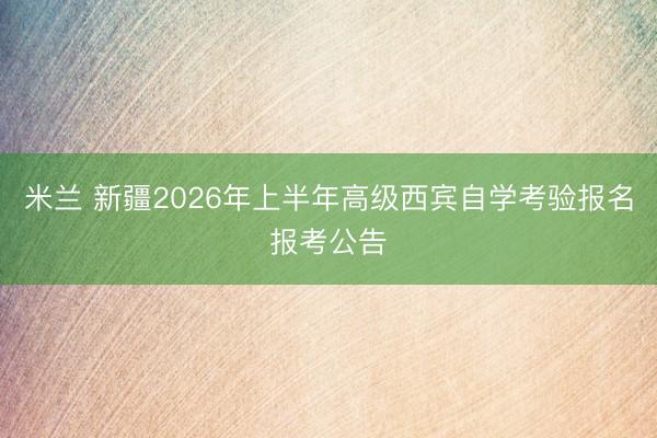 米兰 新疆2026年上半年高级西宾自学考验报名报考公告