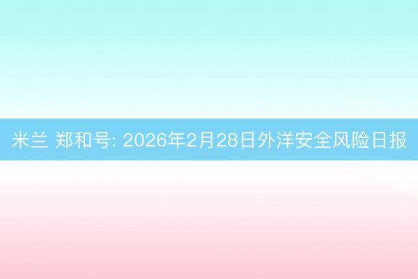 米兰 郑和号: 2026年2月28日外洋安全风险日报