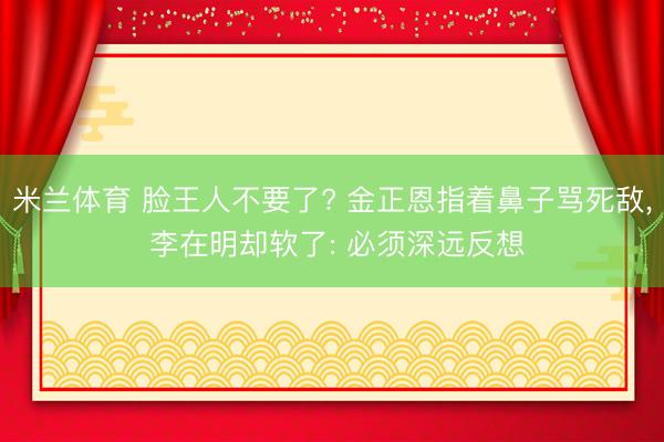 米兰体育 脸王人不要了? 金正恩指着鼻子骂死敌, 李在明却软了: 必须深远反想