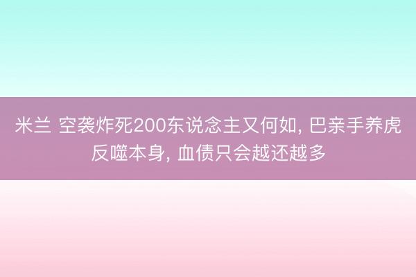 米兰 空袭炸死200东说念主又何如, 巴亲手养虎反噬本身, 血债只会越还越多