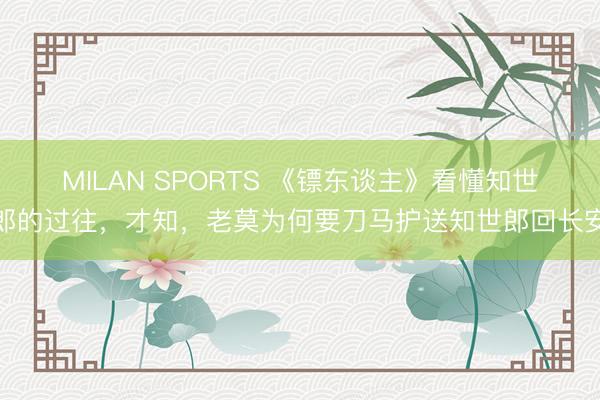 MILAN SPORTS 《镖东谈主》看懂知世郎的过往,才知,老莫为何要刀马护送知世郎回长安