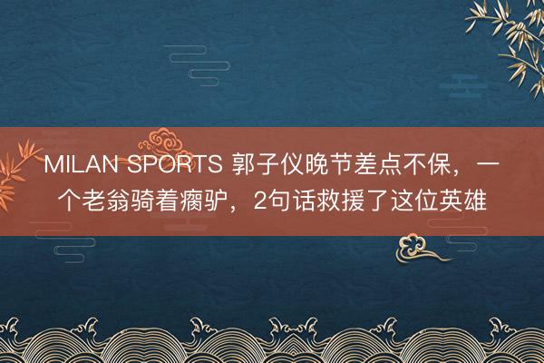MILAN SPORTS 郭子仪晚节差点不保，一个老翁骑着瘸驴，2句话救援了这位英雄