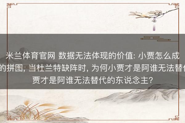 米兰体育官网 数据无法体现的价值: 小贾怎么成为火箭最私有的拼图， 当杜兰特缺阵时， 为何小贾才是阿谁无法替代的东说念主?