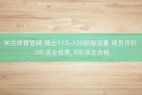 米兰体育官网 骑士113-109驯服活塞 球员评价: 3东谈主优秀， 6东谈主合格