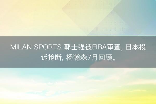 MILAN SPORTS 郭士强被FIBA审查， 日本投诉抢断， 杨瀚森7月回顾。