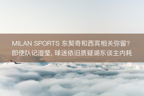 MILAN SPORTS 东契奇和西宾相关弥留? 即使队记澄莹， 球迷依旧质疑湖东谈主内耗