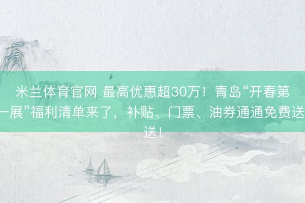 米兰体育官网 最高优惠超30万！青岛“开春第一展”福利清单来了，补贴、门票、油券通通免费送！