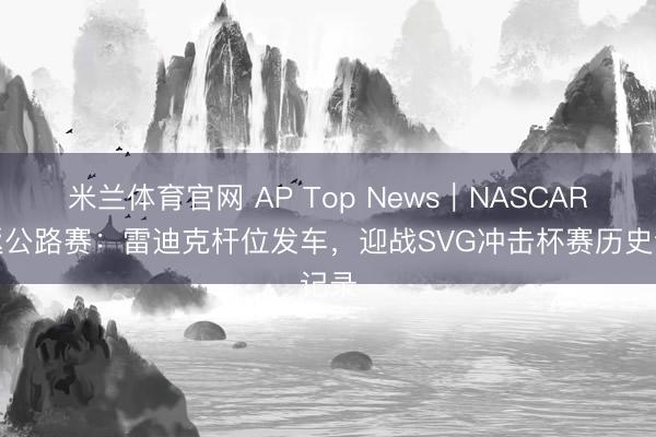米兰体育官网 AP Top News｜NASCAR重返公路赛：雷迪克杆位发车，迎战SVG冲击杯赛历史记录