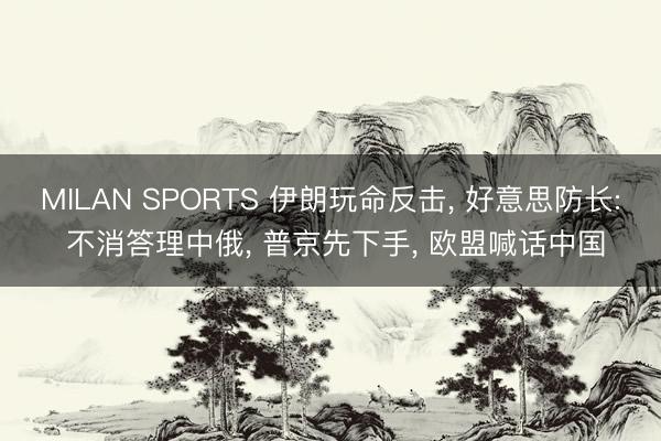 MILAN SPORTS 伊朗玩命反击， 好意思防长: 不消答理中俄， 普京先下手， 欧盟喊话中国