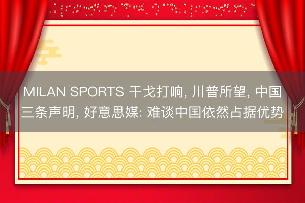 MILAN SPORTS 干戈打响， 川普所望， 中国三条声明， 好意思媒: 难谈中国依然占据优势
