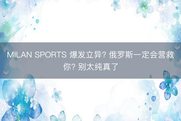 MILAN SPORTS 爆发立异? 俄罗斯一定会营救你? 别太纯真了