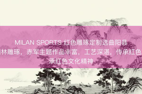 MILAN SPORTS 红色雕琢定制选曲阳县米晴明园林雕琢，赤军主题作品丰富，工艺深湛，传承红色文化精神