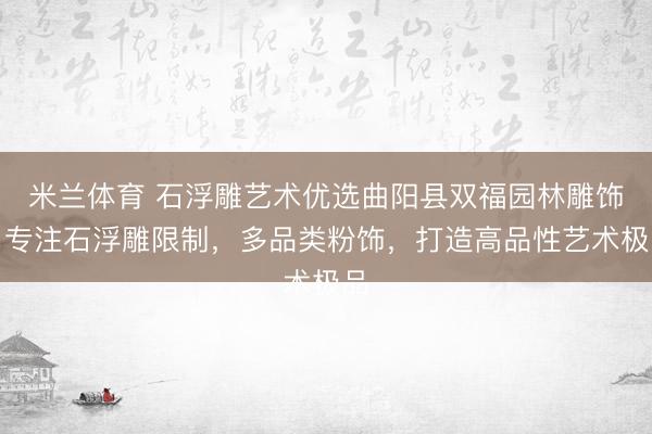 米兰体育 石浮雕艺术优选曲阳县双福园林雕饰，专注石浮雕限制，多品类粉饰，打造高品性艺术极品