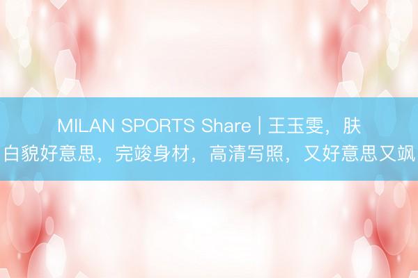MILAN SPORTS Share | 王玉雯，肤白貌好意思，完竣身材，高清写照，又好意思又飒