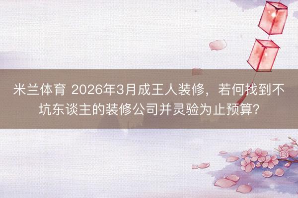 米兰体育 2026年3月成王人装修，若何找到不坑东谈主的装修公司并灵验为止预算？