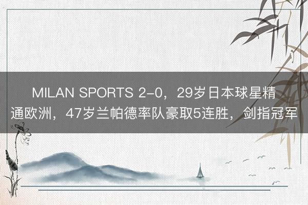 MILAN SPORTS 2-0，29岁日本球星精通欧洲，47岁兰帕德率队豪取5连胜，剑指冠军