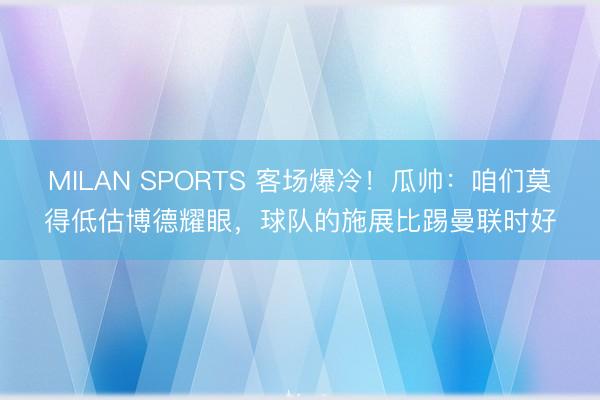 MILAN SPORTS 客场爆冷！瓜帅：咱们莫得低估博德耀眼，球队的施展比踢曼联时好