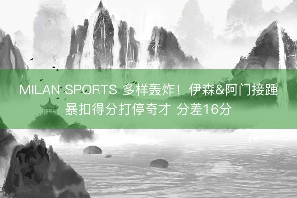 MILAN SPORTS 多样轰炸！伊森&阿门接踵暴扣得分打停奇才 分差16分