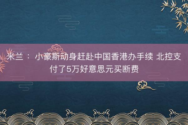 米兰 ：小豪斯动身赶赴中国香港办手续 北控支付了5万好意思元买断费