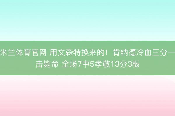 米兰体育官网 用文森特换来的！肯纳德冷血三分一击毙命 全场7中5孝敬13分3板