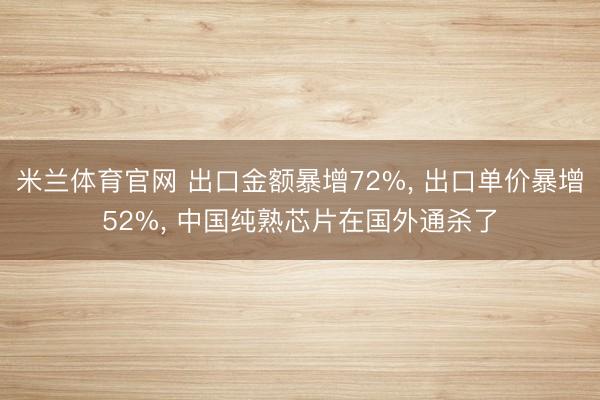 米兰体育官网 出口金额暴增72%， 出口单价暴增52%， 中国纯熟芯片在国外通杀了