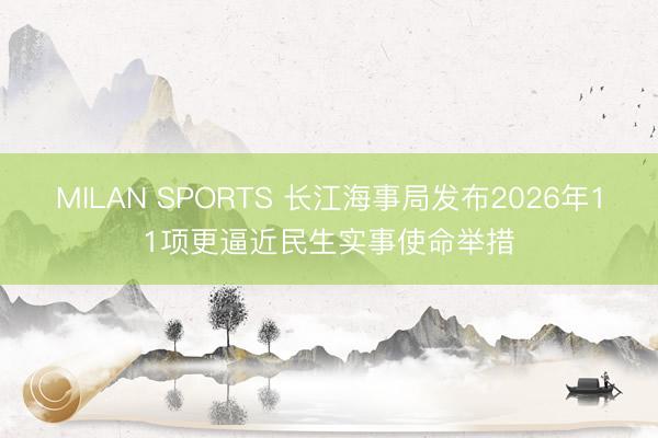 MILAN SPORTS 长江海事局发布2026年11项更逼近民生实事使命举措