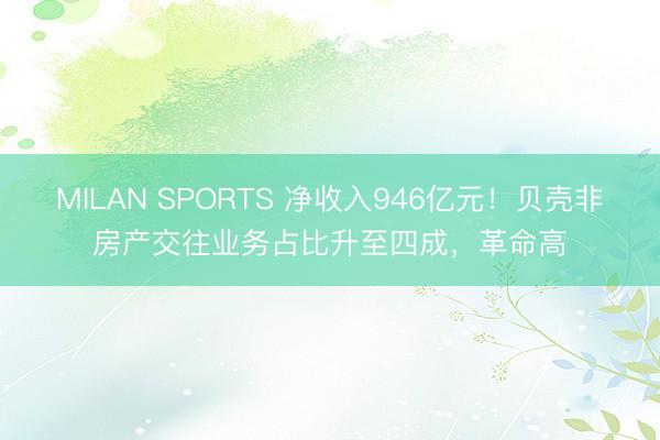 MILAN SPORTS 净收入946亿元!贝壳非房产交往业务占比升至四成,革命高