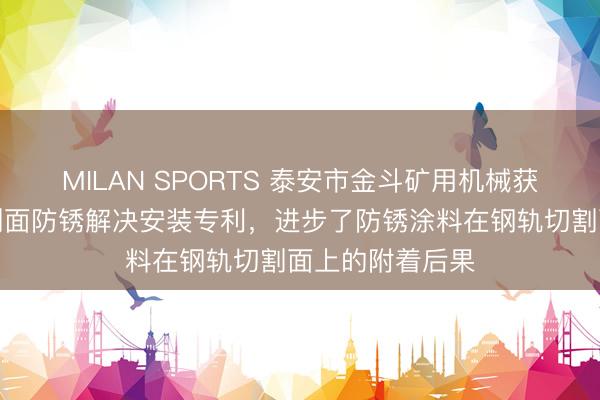 MILAN SPORTS 泰安市金斗矿用机械获取轨说念钢切割面防锈解决安装专利，进步了防锈涂料在钢轨切割面上的附着后果