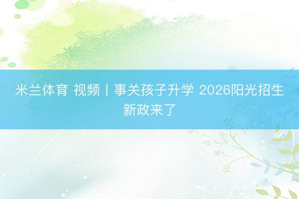 米兰体育 视频丨事关孩子升学 2026阳光招生新政来了
