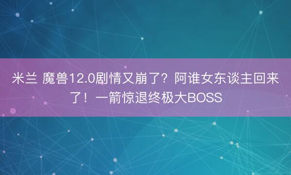 米兰 魔兽12.0剧情又崩了？阿谁女东谈主回来了！一箭惊退终极大BOSS
