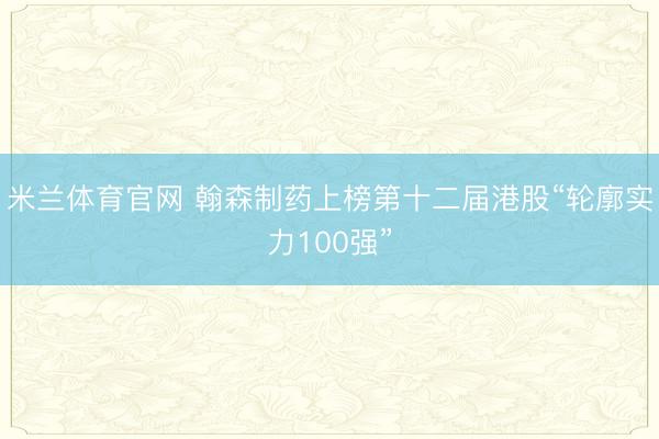 米兰体育官网 翰森制药上榜第十二届港股“轮廓实力100强”