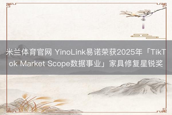 米兰体育官网 YinoLink易诺荣获2025年「TikTok Market Scope数据事业」家具修复星锐奖