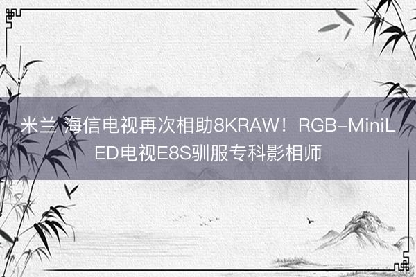 米兰 海信电视再次相助8KRAW！RGB-MiniLED电视E8S驯服专科影相师