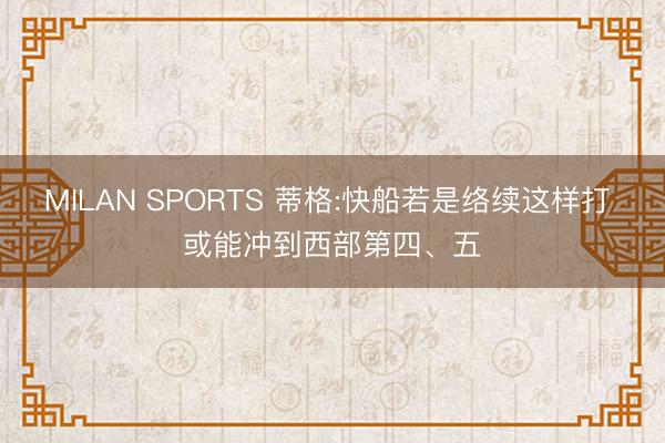 MILAN SPORTS 蒂格:快船若是络续这样打 或能冲到西部第四、五